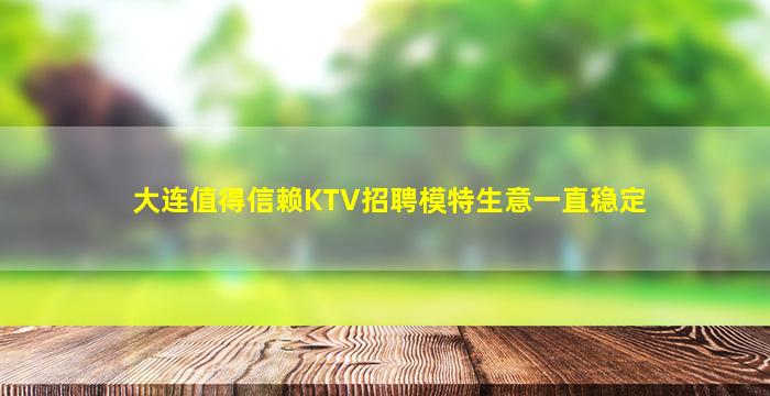 大连值得信赖KTV招聘模特生意一直稳定