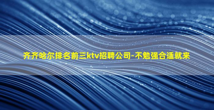 齐齐哈尔排名前三ktv招聘公司-不勉强合适就来